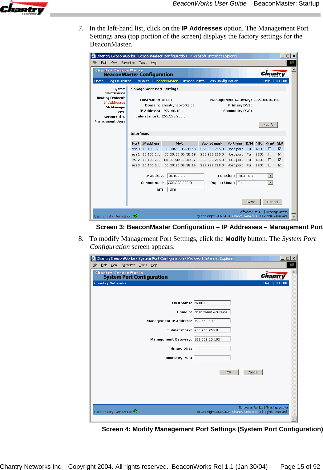  BeaconWorks User Guide &ndash; BeaconMaster: Startup Chantry Networks Inc.   Copyright 2004. All rights reserved.  BeaconWorks Rel 1.1 (Jan 30/04)       Page 15 of 92 7.  In the left-hand list, click on the IP Addresses option. The Management Port Settings area (top portion of the screen) displays the factory settings for the BeaconMaster.  Screen 3: BeaconMaster Configuration &ndash; IP Addresses &ndash; Management Port 8.  To modify Management Port Settings, click the Modify button. The System Port Configuration screen appears.  Screen 4: Modify Management Port Settings (System Port Configuration) 