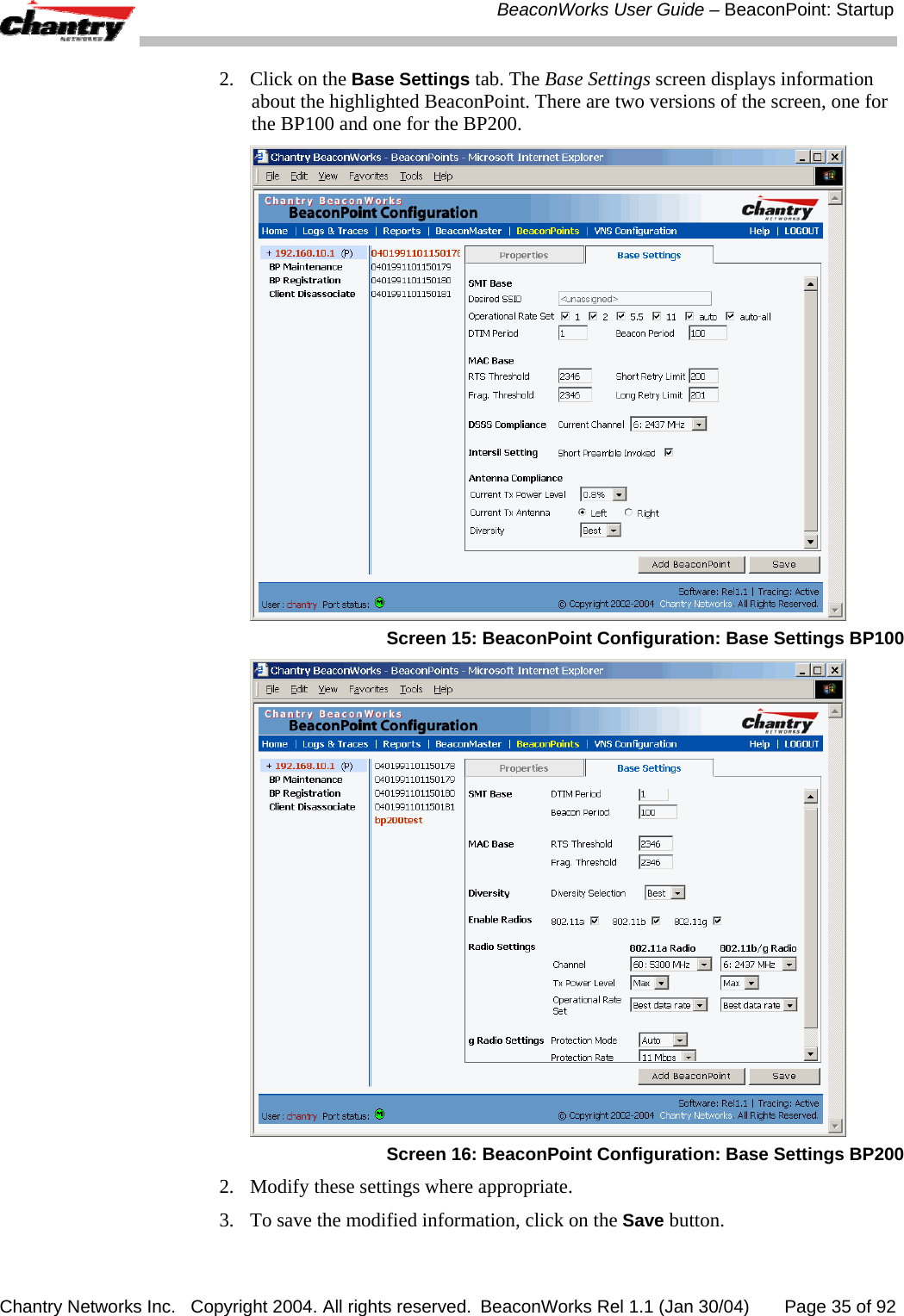  BeaconWorks User Guide &ndash; BeaconPoint: Startup Chantry Networks Inc.   Copyright 2004. All rights reserved.  BeaconWorks Rel 1.1 (Jan 30/04)       Page 35 of 92 2.  Click on the Base Settings tab. The Base Settings screen displays information about the highlighted BeaconPoint. There are two versions of the screen, one for the BP100 and one for the BP200.  Screen 15: BeaconPoint Configuration: Base Settings BP100  Screen 16: BeaconPoint Configuration: Base Settings BP200 2.  Modify these settings where appropriate. 3.  To save the modified information, click on the Save button. 