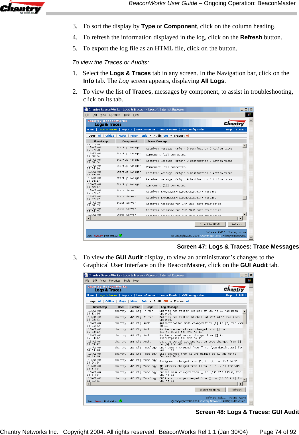  BeaconWorks User Guide &ndash; Ongoing Operation: BeaconMaster Chantry Networks Inc.   Copyright 2004. All rights reserved.  BeaconWorks Rel 1.1 (Jan 30/04)       Page 74 of 92 3.  To sort the display by Type or Component, click on the column heading. 4.  To refresh the information displayed in the log, click on the Refresh button. 5.  To export the log file as an HTML file, click on the button. To view the Traces or Audits: 1. Select the Logs &amp; Traces tab in any screen. In the Navigation bar, click on the Info tab. The Log screen appears, displaying All Logs.  2.  To view the list of Traces, messages by component, to assist in troubleshooting, click on its tab.  Screen 47: Logs &amp; Traces: Trace Messages 3.  To view the GUI Audit display, to view an administrator&rsquo;s changes to the Graphical User Interface on the BeaconMaster, click on the GUI Audit tab.  Screen 48: Logs &amp; Traces: GUI Audit 