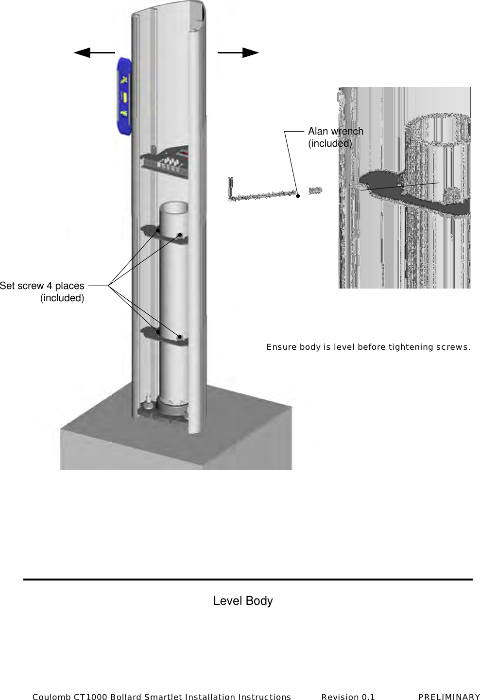 Set screw 4 places(included)Alan wrench(included)Level BodyEnsure body is level before tightening screws.Coulomb CT1000 Bollard Smartlet Installation Instructions           Revision 0.1                PRELIMINARY