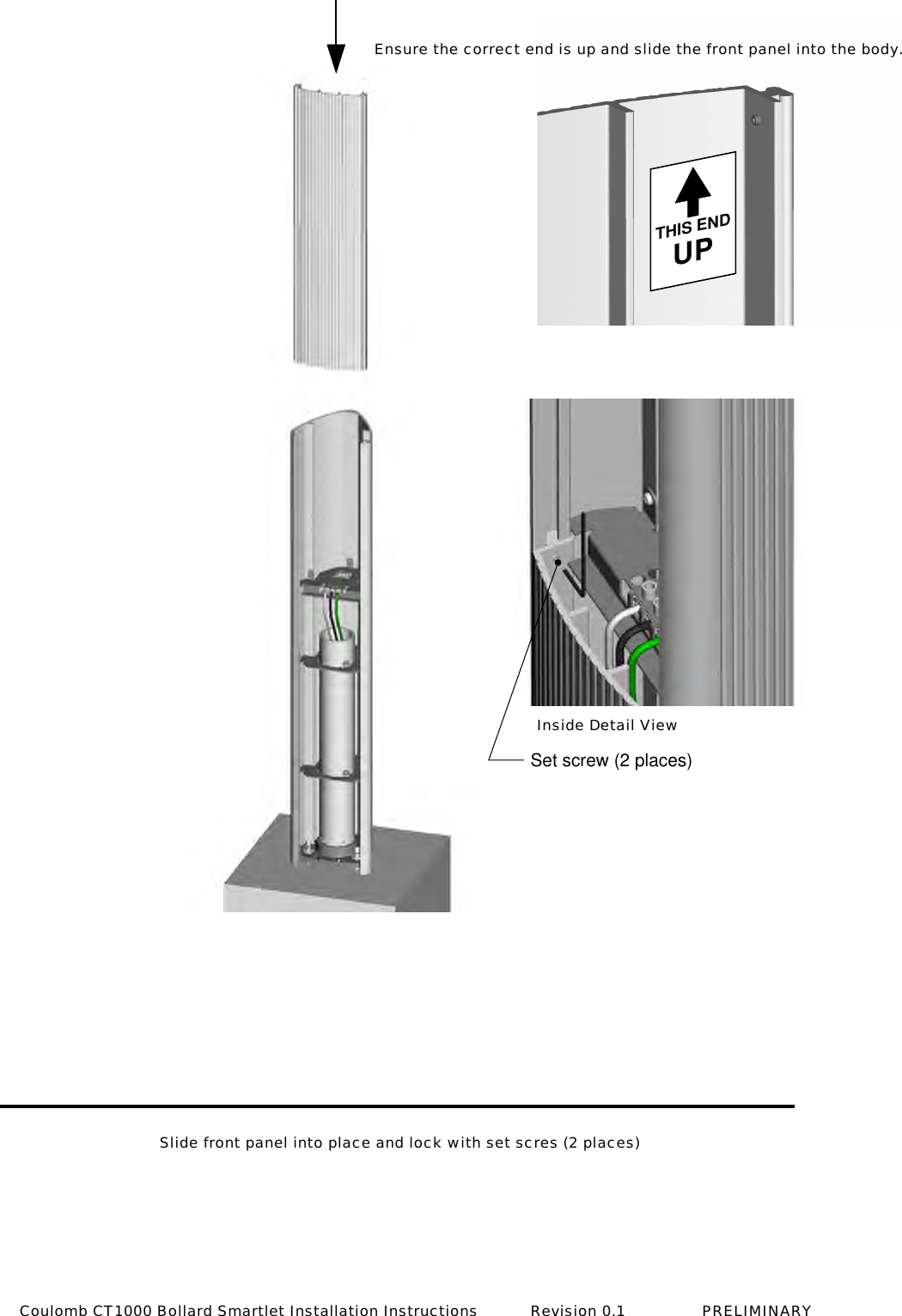 Set screw (2 places)THIS ENDUPInside Detail ViewEnsure the correct end is up and slide the front panel into the body.Slide front panel into place and lock with set scres (2 places)Coulomb CT1000 Bollard Smartlet Installation Instructions           Revision 0.1                PRELIMINARY