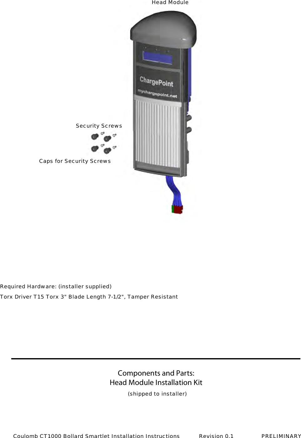 Components and Parts:Head Module Installation Kit Head ModuleSecurity ScrewsCaps for Security Screws(shipped to installer)Required Hardware: (installer supplied)Torx Driver T15 Torx 3" Blade Length 7-1/2", Tamper ResistantCoulomb CT1000 Bollard Smartlet Installation Instructions           Revision 0.1                PRELIMINARY