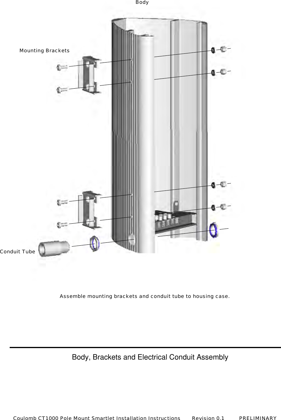 Conduit TubeMounting BracketsBodyAssemble mounting brackets and conduit tube to housing case.Body, Brackets and Electrical Conduit AssemblyCoulomb CT1000 Pole Mount Smartlet Installation Instructions       Revision 0.1         PRELIMINARY