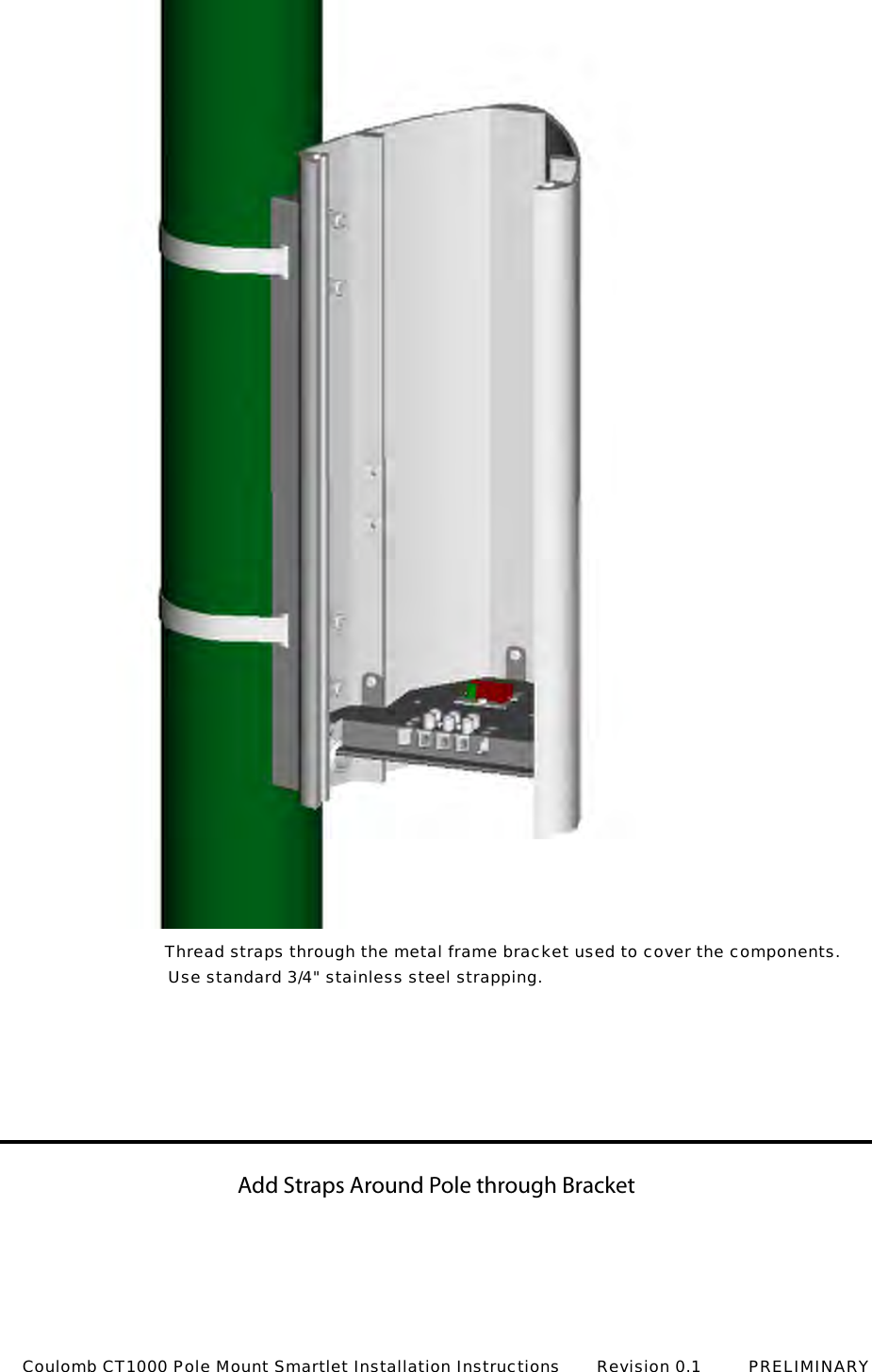 Add Straps Around Pole through Bracket Thread straps through the metal frame bracket used to cover the components.Use standard 3/4" stainless steel strapping.Coulomb CT1000 Pole Mount Smartlet Installation Instructions       Revision 0.1         PRELIMINARY