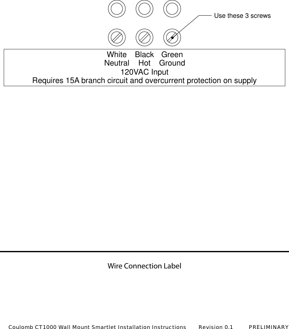 Wire Connection LabelUse these 3 screwsWhiteNeutral BlackHot120VAC InputRequires 15A branch circuit and overcurrent protection on supplyGreenGroundCoulomb CT1000 Wall Mount Smartlet Installation Instructions       Revision 0.1         PRELIMINARY