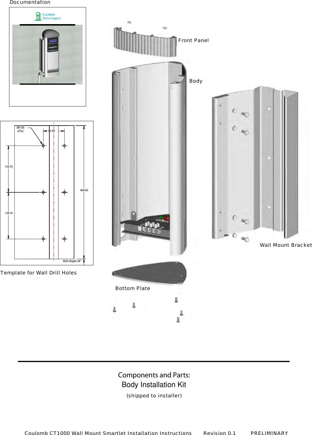 &Oslash;6 PLC7.0063.50400.00139.70139.70ADA Height 38&rdquo;Front PanelTemplate for Wall Drill HolesWall Mount BracketBottom PlateBodyComponents and Parts:Body Installation Kit(shipped to installer)DocumentationCoulomb CT1000 Wall Mount Smartlet Installation Instructions       Revision 0.1         PRELIMINARY