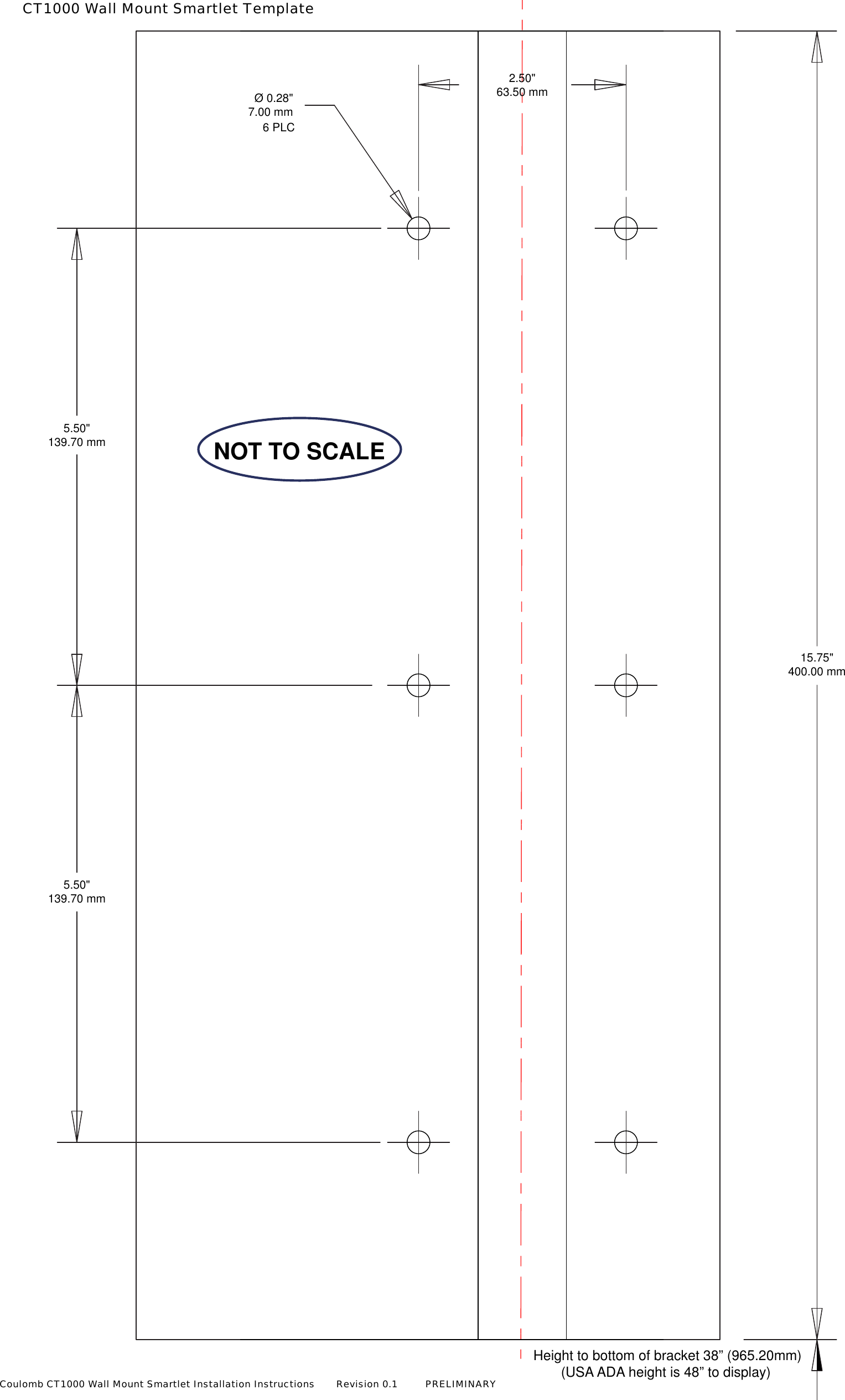 6 PLCHeight to bottom of bracket 38&rdquo; (965.20mm)(USA ADA height is 48&rdquo; to display) 15.75"400.00 mm2.50"63.50 mm5.50"139.70 mm5.50"139.70 mm&Oslash; 0.28"7.00 mmCT1000 Wall Mount Smartlet TemplateNOT TO SCALECoulomb CT1000 Wall Mount Smartlet Installation Instructions       Revision 0.1         PRELIMINARY