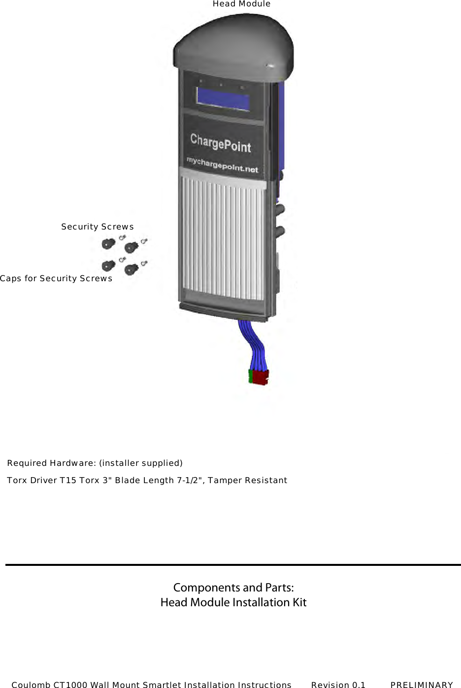 Components and Parts:Head Module Installation KitHead ModuleSecurity ScrewsCaps for Security ScrewsRequired Hardware: (installer supplied)Torx Driver T15 Torx 3" Blade Length 7-1/2", Tamper ResistantCoulomb CT1000 Wall Mount Smartlet Installation Instructions       Revision 0.1         PRELIMINARY