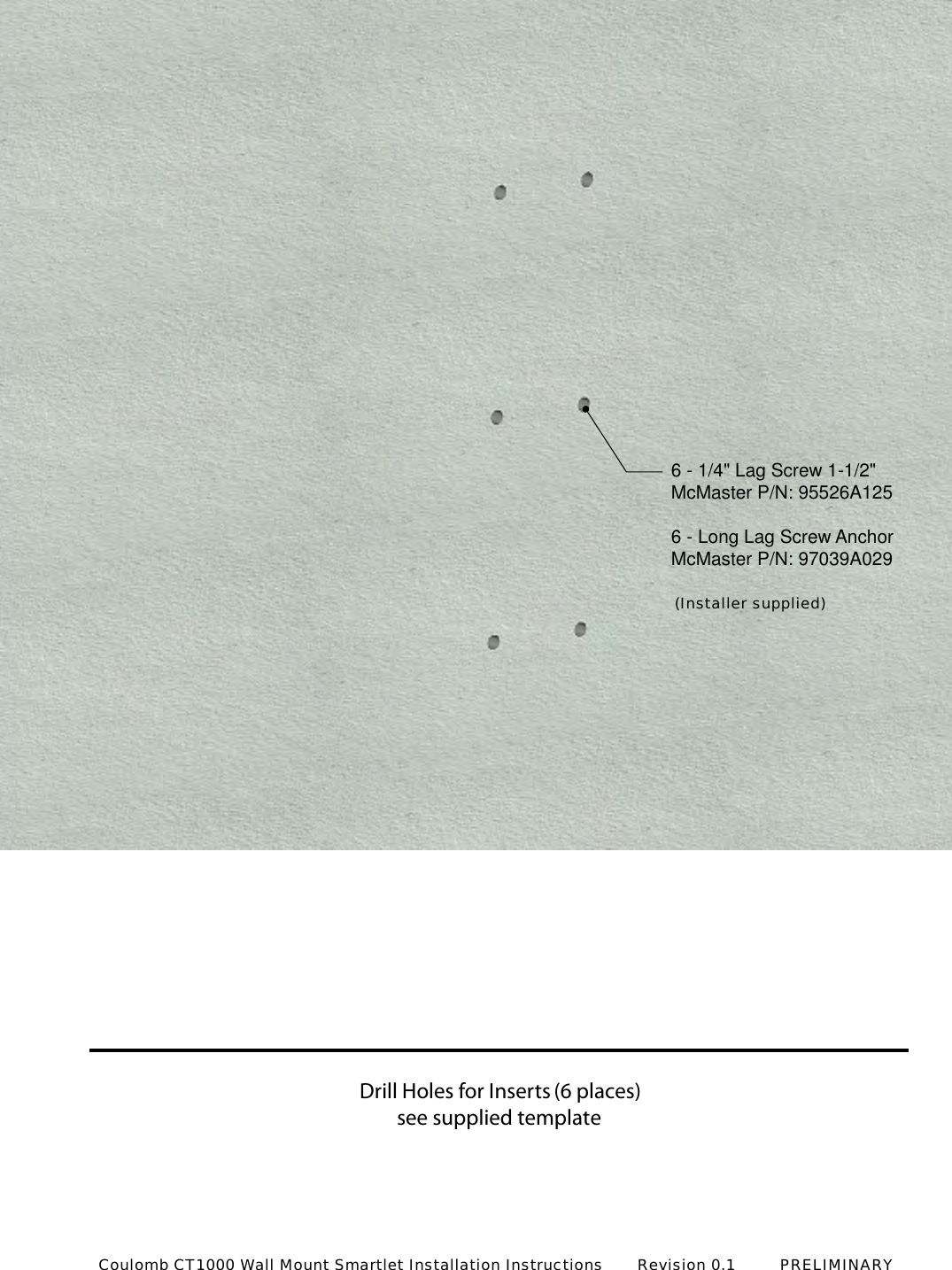 see supplied template6 - 1/4" Lag Screw 1-1/2"McMaster P/N: 95526A1256 - Long Lag Screw AnchorMcMaster P/N: 97039A029 (Installer supplied)Drill Holes for Inserts (6 places)Coulomb CT1000 Wall Mount Smartlet Installation Instructions       Revision 0.1         PRELIMINARY