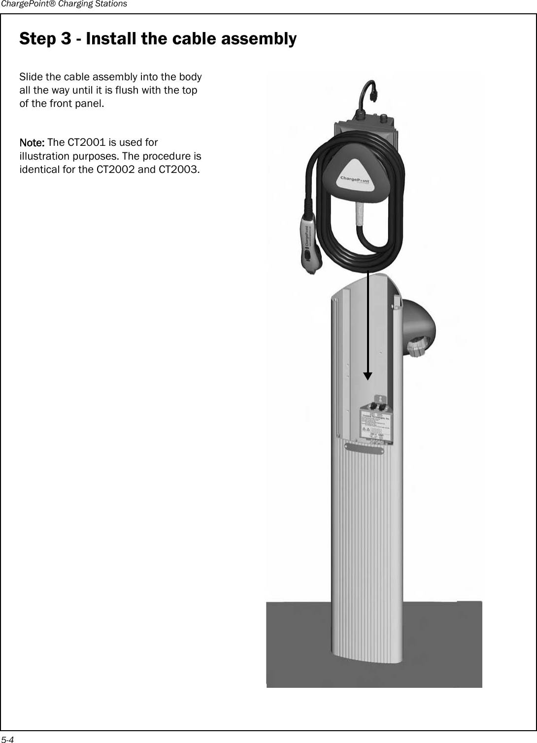 ChargePoint® Charging Stations5-4Step 3 - Install the cable assemblySlide the cable assembly into the body all the way until it is flush with the top of the front panel.Note: The CT2001 is used for illustration purposes. The procedure is identical for the CT2002 and CT2003.