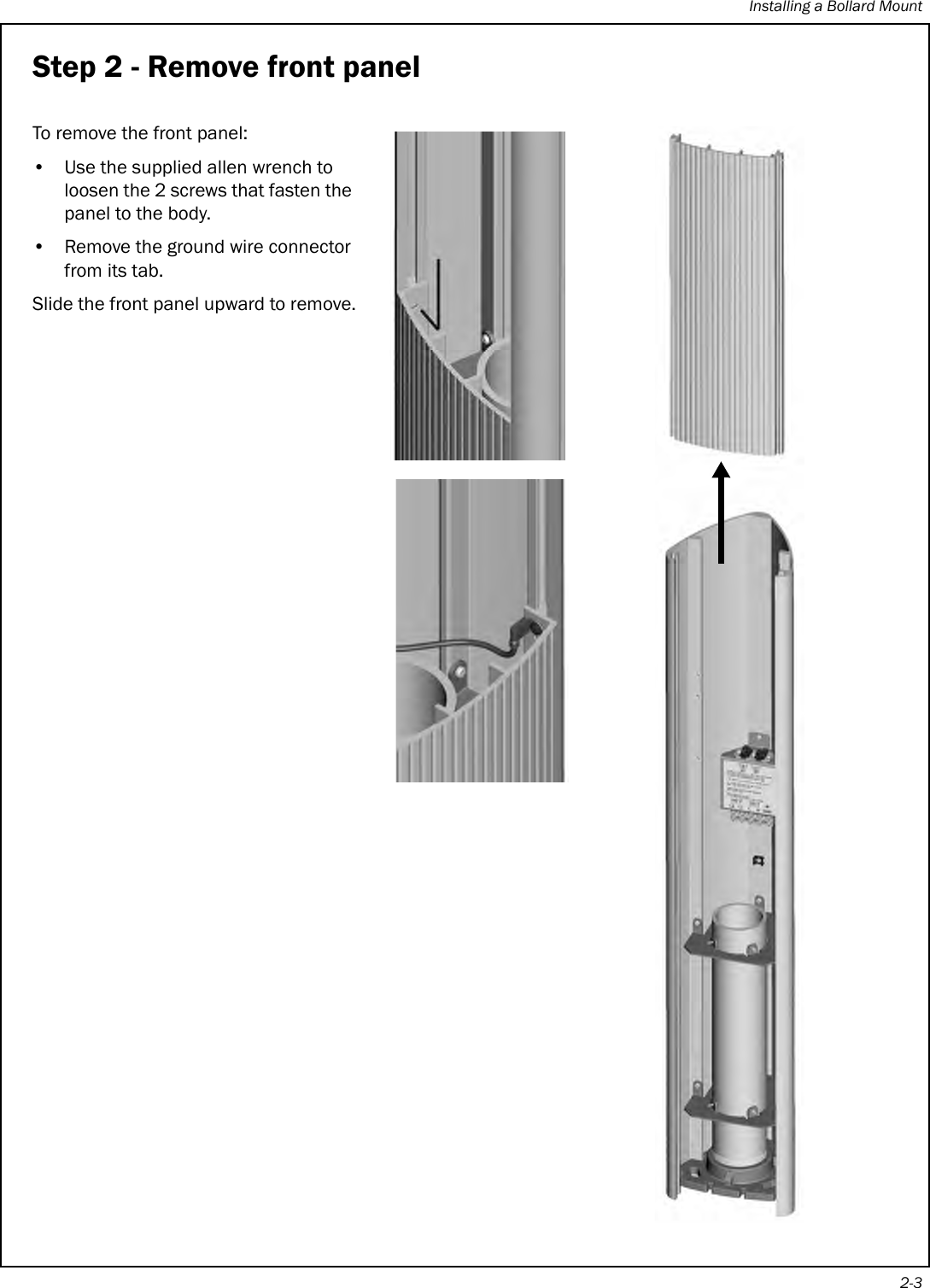 Installing a Bollard Mount2-3Step 2 - Remove front panelTo remove the front panel:• Use the supplied allen wrench to loosen the 2 screws that fasten the panel to the body.• Remove the ground wire connector from its tab.Slide the front panel upward to remove.