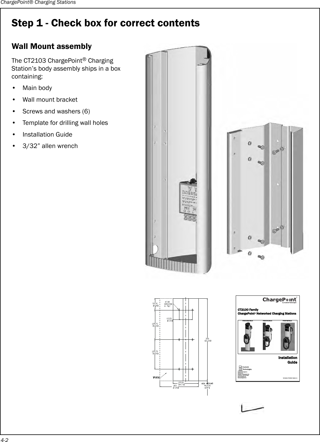 ChargePoint® Charging Stations4-2Step 1 - Check box for correct contentsWall Mount assemblyThe CT2103 ChargePoint® Charging Station’s body assembly ships in a box containing:•Main body • Wall mount bracket• Screws and washers (6)• Template for drilling wall holes• Installation Guide• 3/32” allen wrenchCT2100 FamilyChargePoint® Networked Charging StationsCT2101 Bo llard Moun t C T2102 Pole M ount CT2103 Wa ll MountInstallationGuidePart Number: 75-001020  Revision: 1.1Coulomb Technologies Inc.1692 Dell Ave.Campbell, CA 95008-6901 USAUS toll free: +1-877-370-3802www.coulombtech.comwww.mychargepoint.netby Coulomb Technologies® 