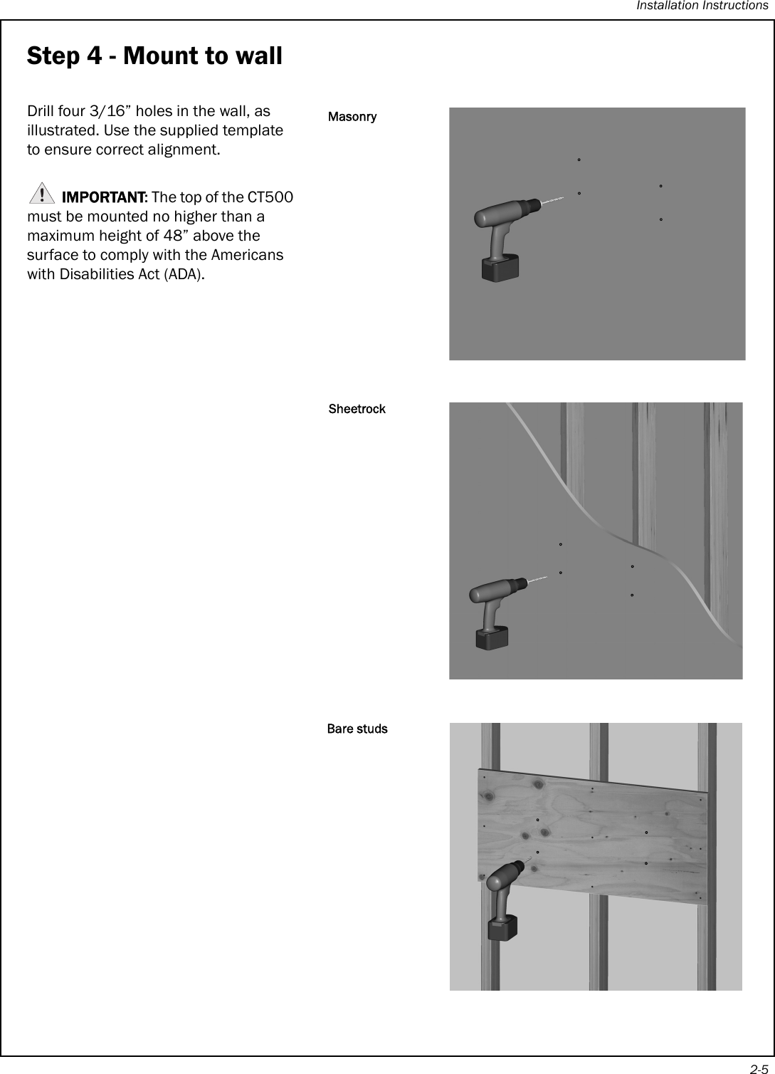 Installation Instructions2-5Step 4 - Mount to wallDrill four 3/16” holes in the wall, as illustrated. Use the supplied template to ensure correct alignment.IMPORTANT: The top of the CT500 must be mounted no higher than a maximum height of 48” above the surface to comply with the Americans with Disabilities Act (ADA).MasonrySheetrockBare studs