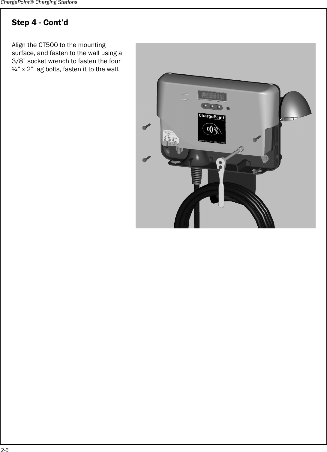 ChargePoint® Charging Stations2-6Step 4 - Cont’dAlign the CT500 to the mounting surface, and fasten to the wall using a 3/8” socket wrench to fasten the four ¼” x 2” lag bolts, fasten it to the wall.  