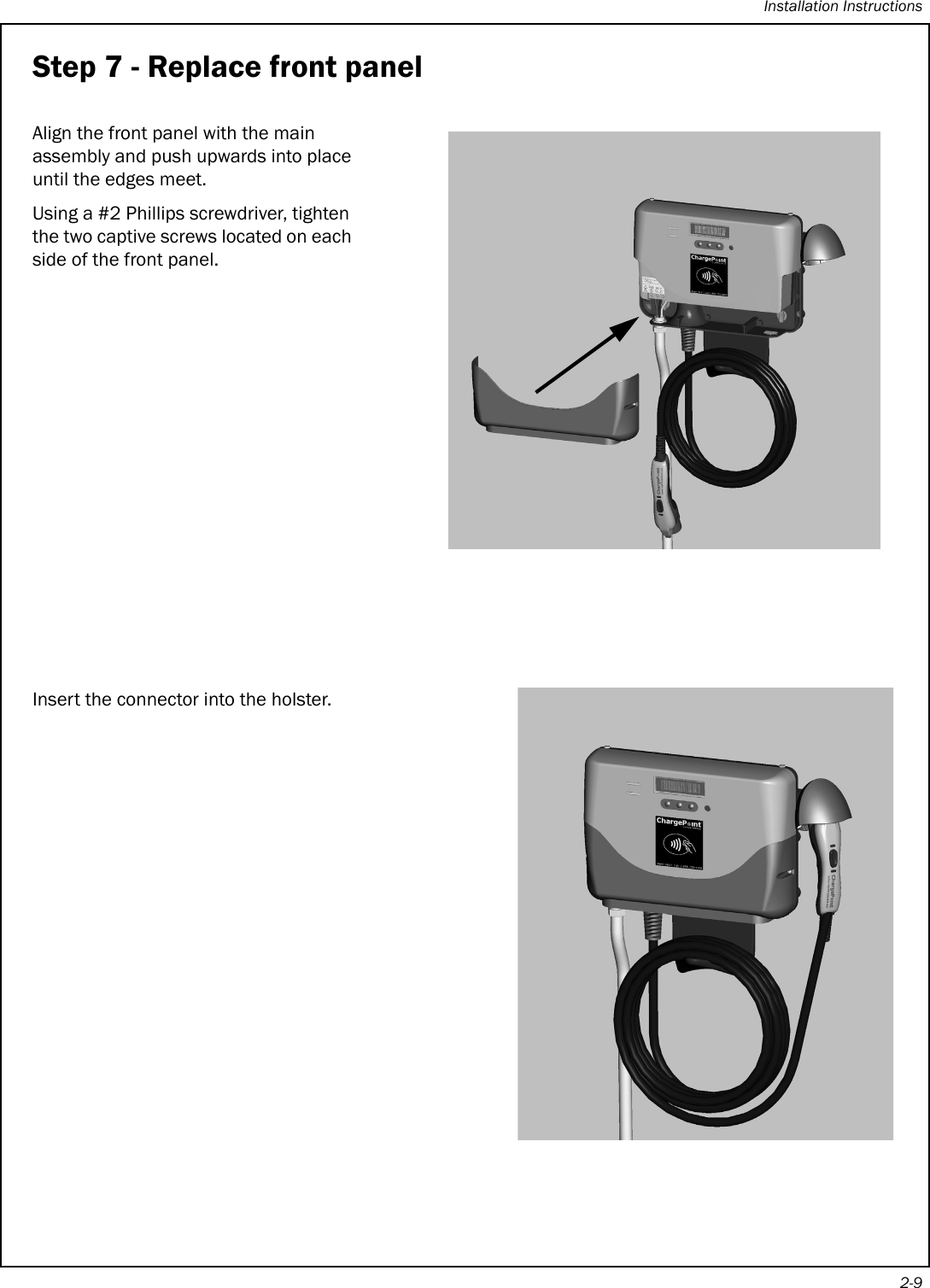 Installation Instructions2-9Step 7 - Replace front panelAlign the front panel with the main assembly and push upwards into place until the edges meet.Using a #2 Phillips screwdriver, tighten the two captive screws located on each side of the front panel.Insert the connector into the holster.