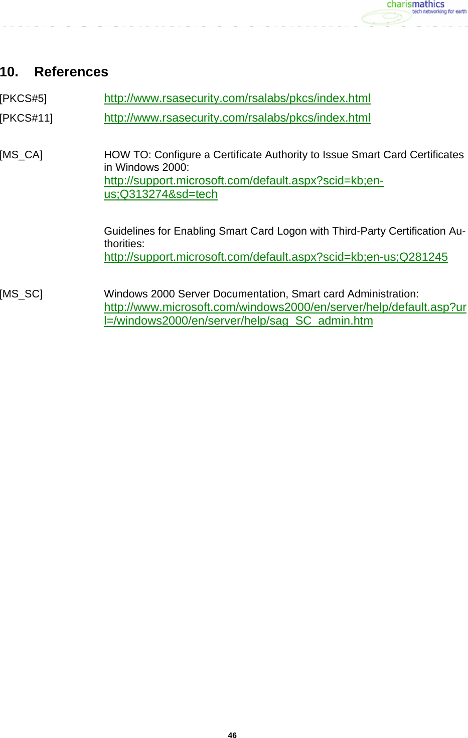     4610. References [PKCS#5]   http://www.rsasecurity.com/rsalabs/pkcs/index.html  [PKCS#11]   http://www.rsasecurity.com/rsalabs/pkcs/index.html  [MS_CA]  HOW TO: Configure a Certificate Authority to Issue Smart Card Certificates in Windows 2000: http://support.microsoft.com/default.aspx?scid=kb;en-us;Q313274&amp;sd=tech  Guidelines for Enabling Smart Card Logon with Third-Party Certification Au-thorities: http://support.microsoft.com/default.aspx?scid=kb;en-us;Q281245  [MS_SC]  Windows 2000 Server Documentation, Smart card Administration: http://www.microsoft.com/windows2000/en/server/help/default.asp?url=/windows2000/en/server/help/sag_SC_admin.htm   