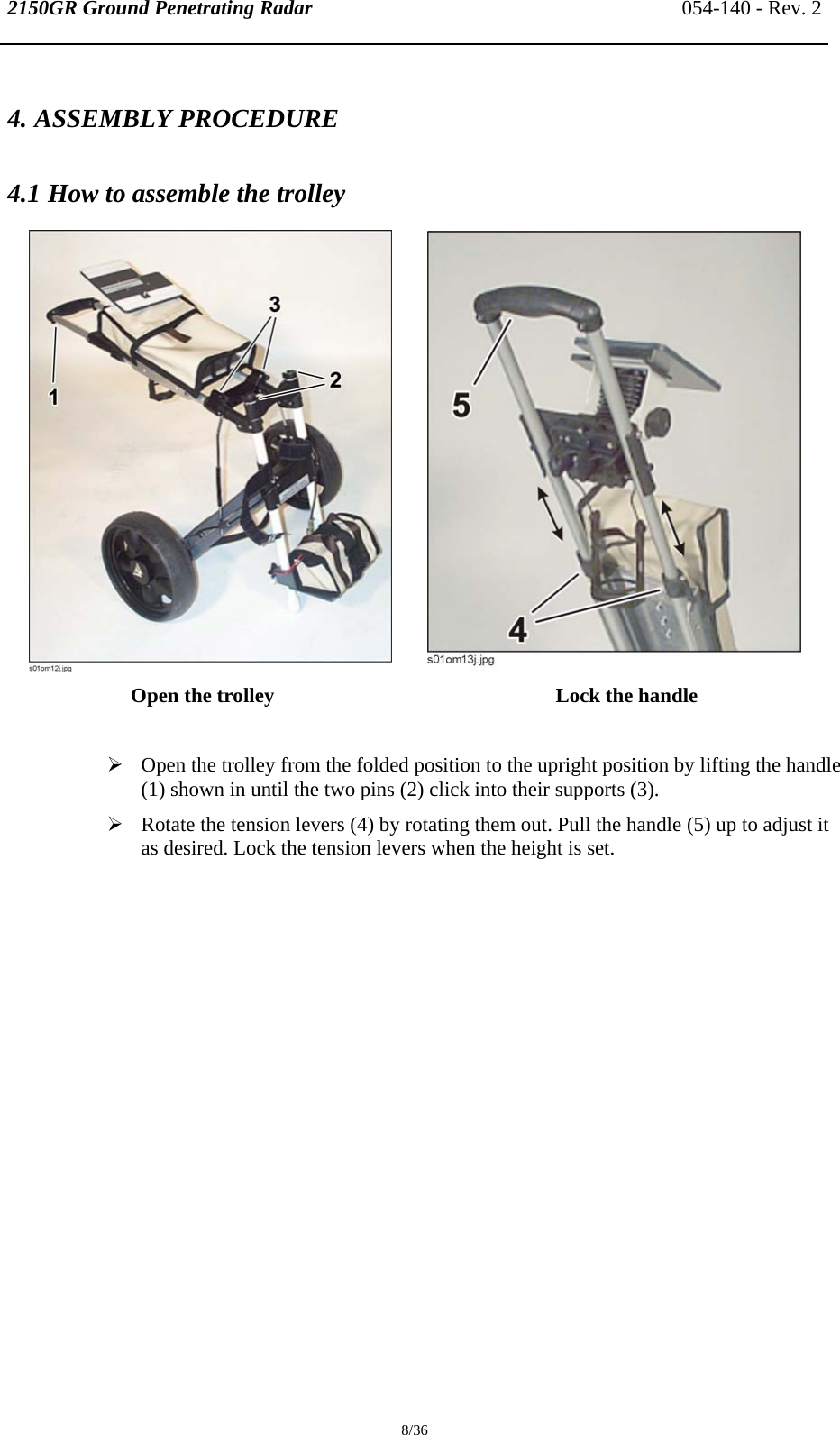 2150GR Ground Penetrating Radar 054-140 - Rev. 2  8/36 4. ASSEMBLY PROCEDURE 4.1 How to assemble the trolley          Open the trolley  Lock the handle  ¾ Open the trolley from the folded position to the upright position by lifting the handle (1) shown in until the two pins (2) click into their supports (3). ¾ Rotate the tension levers (4) by rotating them out. Pull the handle (5) up to adjust it as desired. Lock the tension levers when the height is set.  