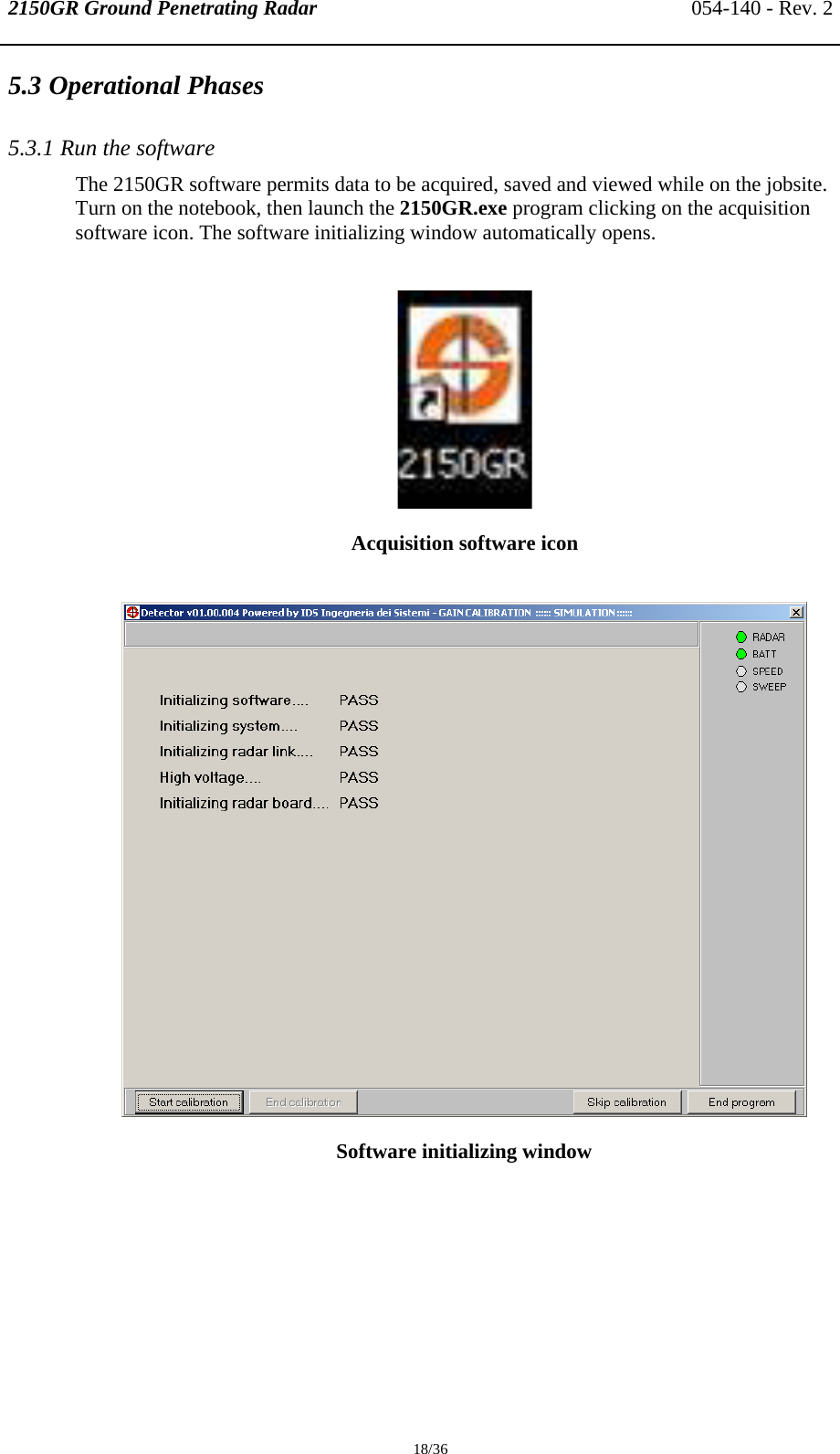 2150GR Ground Penetrating Radar 054-140 - Rev. 2  18/36 5.3 Operational Phases  5.3.1 Run the software  The 2150GR software permits data to be acquired, saved and viewed while on the jobsite. Turn on the notebook, then launch the 2150GR.exe program clicking on the acquisition software icon. The software initializing window automatically opens.   Acquisition software icon   Software initializing window 
