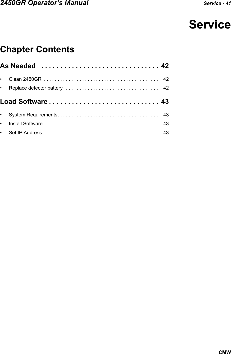 2450GR Operator’s Manual Service - 41CMWServiceChapter ContentsAs Needed   . . . . . . . . . . . . . . . . . . . . . . . . . . . . . . . 42• Clean 2450GR  . . . . . . . . . . . . . . . . . . . . . . . . . . . . . . . . . . . . . . . . . . .  42• Replace detector battery   . . . . . . . . . . . . . . . . . . . . . . . . . . . . . . . . . . .  42Load Software . . . . . . . . . . . . . . . . . . . . . . . . . . . . . 43• System Requirements. . . . . . . . . . . . . . . . . . . . . . . . . . . . . . . . . . . . . .  43• Install Software . . . . . . . . . . . . . . . . . . . . . . . . . . . . . . . . . . . . . . . . . . .  43• Set IP Address  . . . . . . . . . . . . . . . . . . . . . . . . . . . . . . . . . . . . . . . . . . .  43