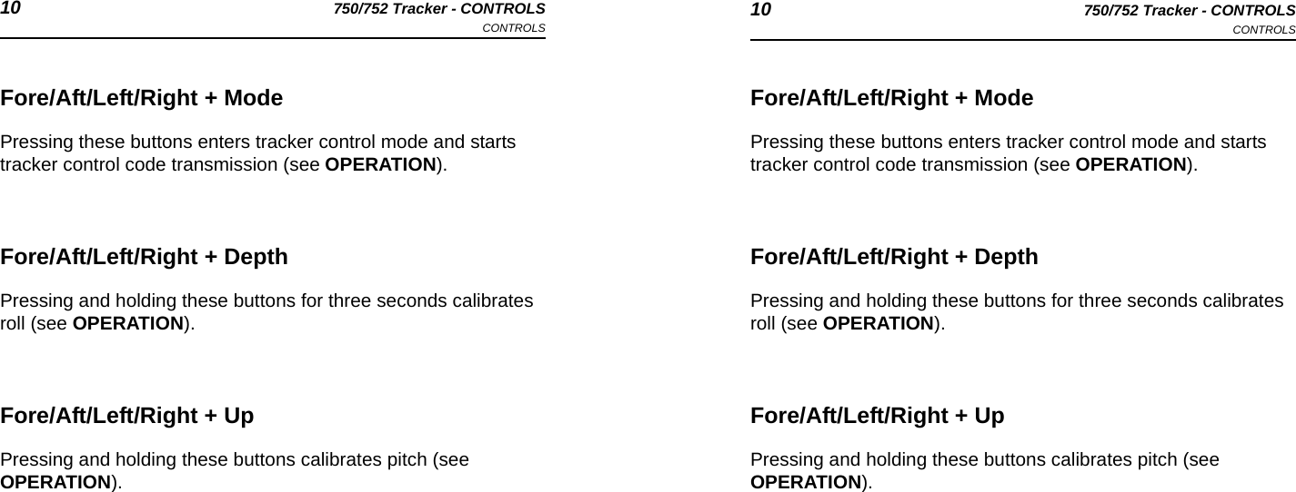 10 750/752 Tracker - CONTROLSCONTROLS 10 750/752 Tracker - CONTROLSCONTROLSFore/Aft/Left/Right + ModePressing these buttons enters tracker control mode and starts tracker control code transmission (see OPERATION).Fore/Aft/Left/Right + DepthPressing and holding these buttons for three seconds calibrates roll (see OPERATION).Fore/Aft/Left/Right + UpPressing and holding these buttons calibrates pitch (see OPERATION).Fore/Aft/Left/Right + ModePressing these buttons enters tracker control mode and starts tracker control code transmission (see OPERATION).Fore/Aft/Left/Right + DepthPressing and holding these buttons for three seconds calibrates roll (see OPERATION).Fore/Aft/Left/Right + UpPressing and holding these buttons calibrates pitch (see OPERATION).