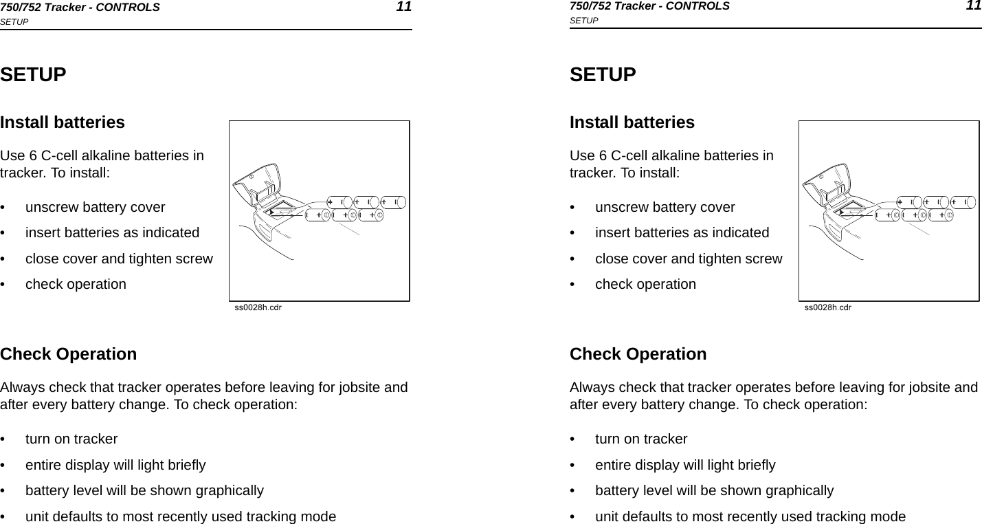 750/752 Tracker - CONTROLS 11SETUP750/752 Tracker - CONTROLS 11SETUPSETUPInstall batteriesUse 6 C-cell alkaline batteries in tracker. To install:• unscrew battery cover• insert batteries as indicated• close cover and tighten screw• check operationCheck OperationAlways check that tracker operates before leaving for jobsite and after every battery change. To check operation:• turn on tracker• entire display will light briefly• battery level will be shown graphically• unit defaults to most recently used tracking modeSETUPInstall batteriesUse 6 C-cell alkaline batteries in tracker. To install:• unscrew battery cover• insert batteries as indicated• close cover and tighten screw• check operationCheck OperationAlways check that tracker operates before leaving for jobsite and after every battery change. To check operation:• turn on tracker• entire display will light briefly• battery level will be shown graphically• unit defaults to most recently used tracking mode