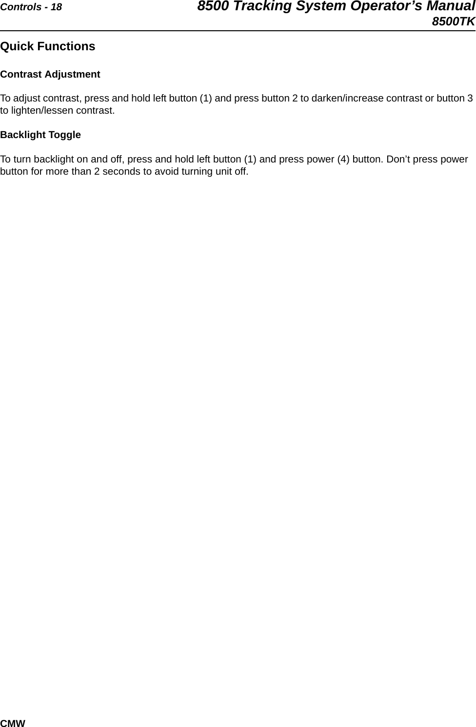 Controls - 18 8500 Tracking System Operator’s Manual8500TKCMWQuick FunctionsContrast AdjustmentTo adjust contrast, press and hold left button (1) and press button 2 to darken/increase contrast or button 3 to lighten/lessen contrast.Backlight ToggleTo turn backlight on and off, press and hold left button (1) and press power (4) button. Don’t press power button for more than 2 seconds to avoid turning unit off.