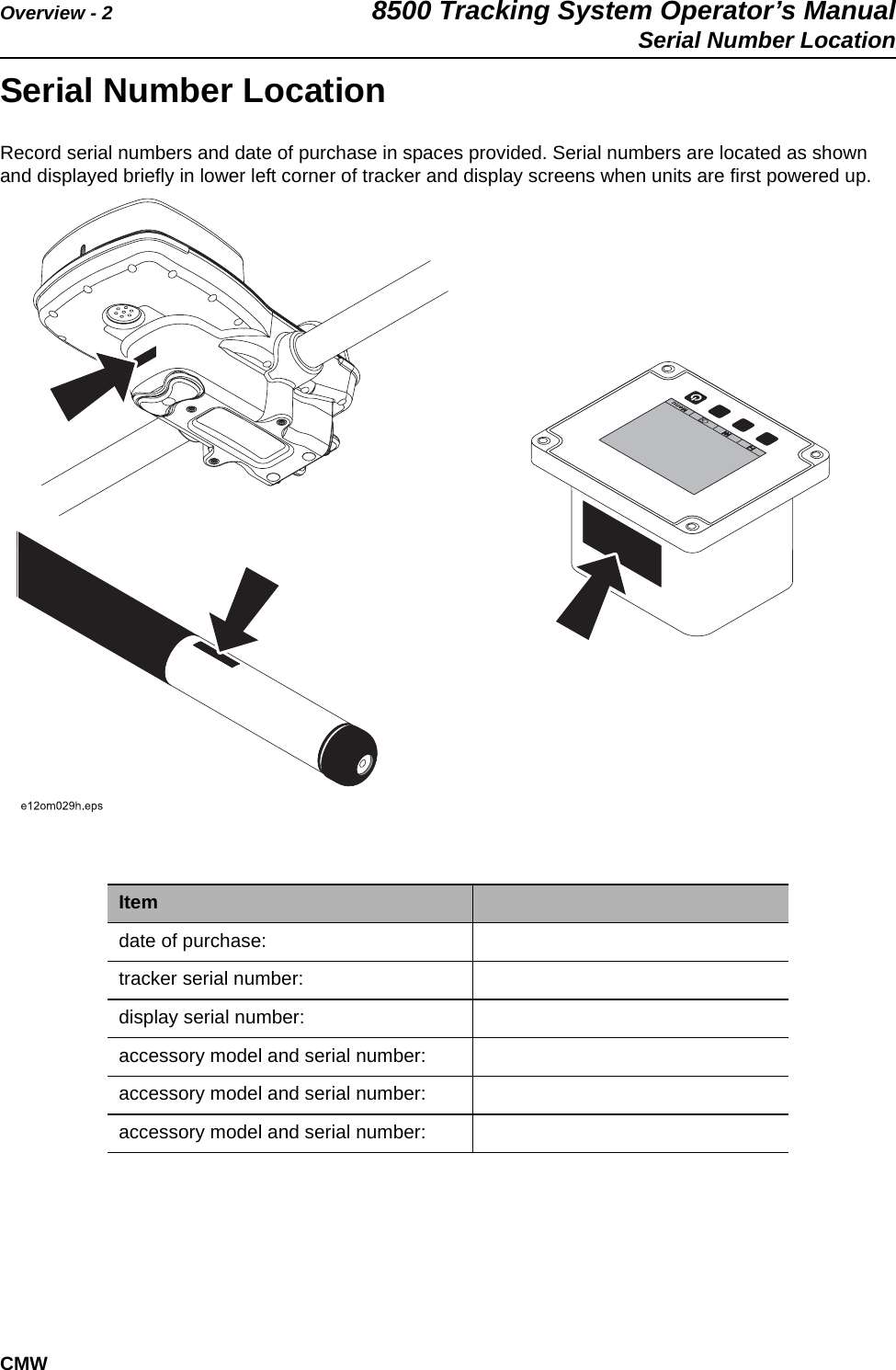 Overview - 2 8500 Tracking System Operator’s ManualSerial Number LocationCMWSerial Number LocationRecord serial numbers and date of purchase in spaces provided. Serial numbers are located as shown and displayed briefly in lower left corner of tracker and display screens when units are first powered up.Itemdate of purchase:tracker serial number:display serial number:accessory model and serial number:accessory model and serial number:accessory model and serial number: