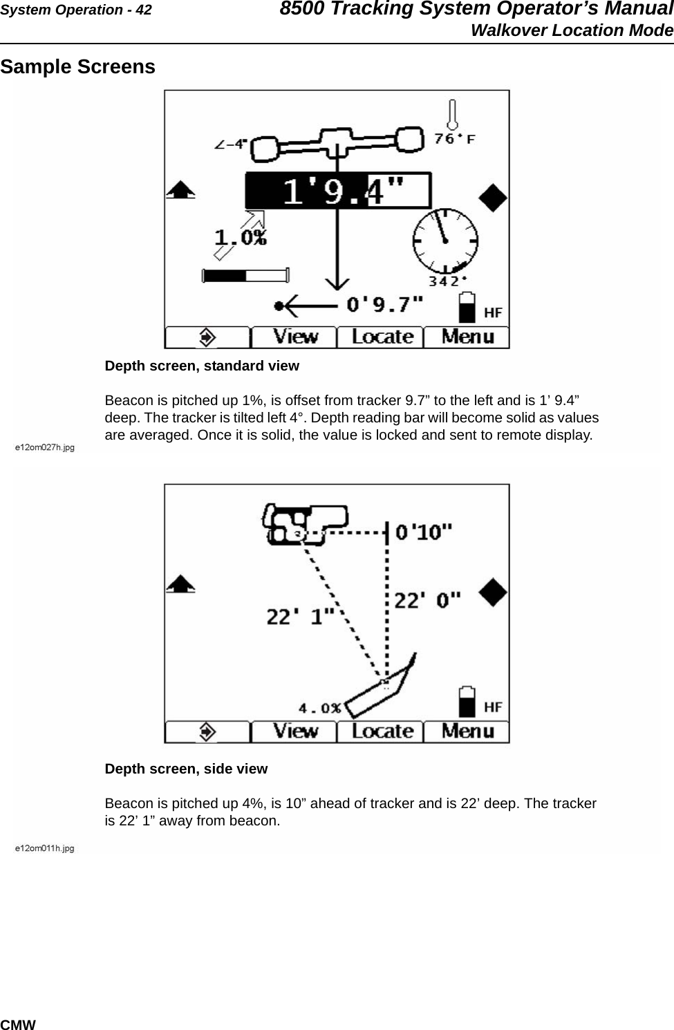 System Operation - 42 8500 Tracking System Operator’s ManualWalkover Location ModeCMWSample Screens     Depth screen, standard viewBeacon is pitched up 1%, is offset from tracker 9.7” to the left and is 1’ 9.4” deep. The tracker is tilted left 4°. Depth reading bar will become solid as values are averaged. Once it is solid, the value is locked and sent to remote display.Depth screen, side viewBeacon is pitched up 4%, is 10” ahead of tracker and is 22’ deep. The tracker is 22’ 1” away from beacon.