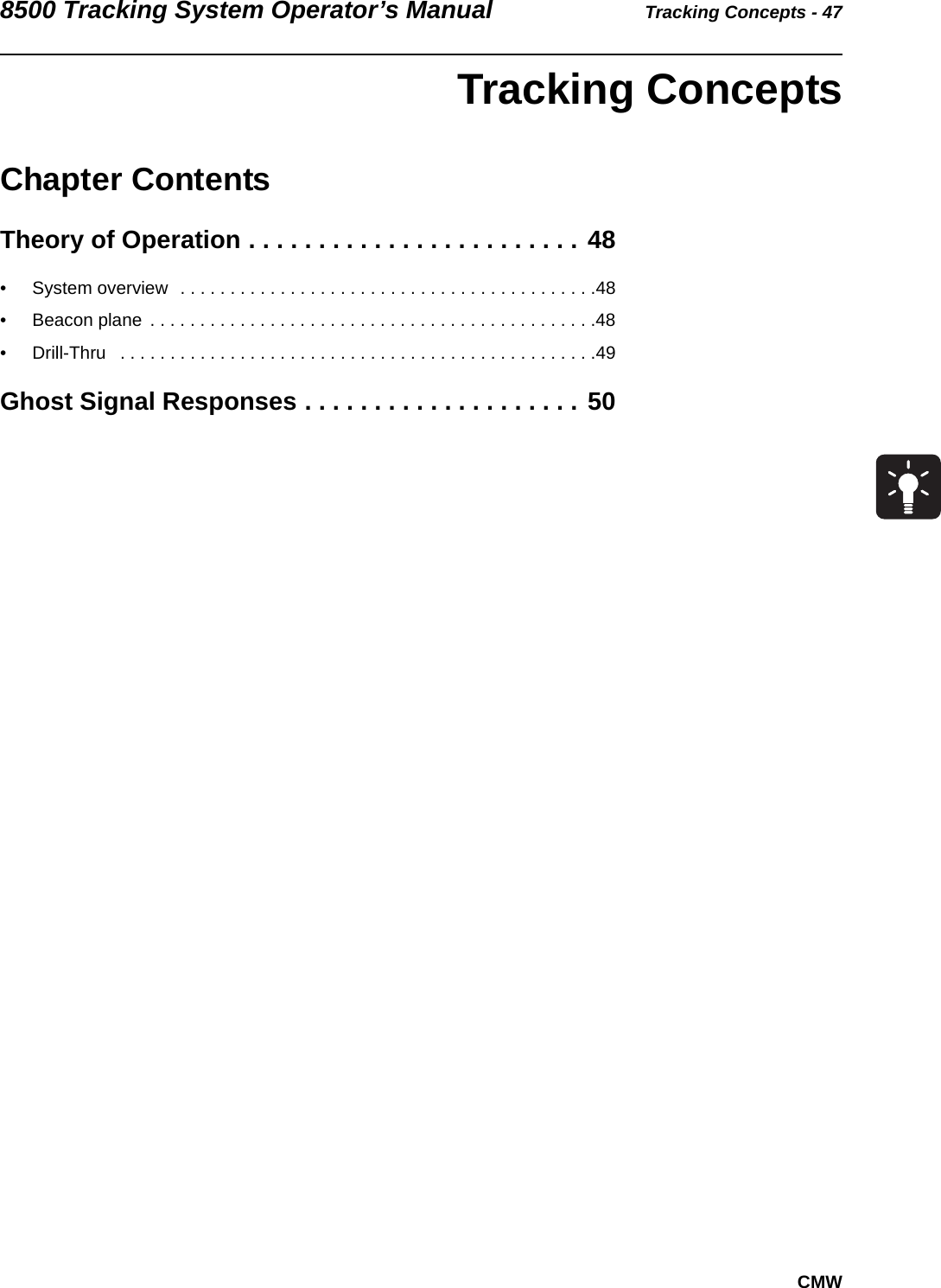 8500 Tracking System Operator’s Manual Tracking Concepts - 47CMW Tracking ConceptsChapter ContentsTheory of Operation . . . . . . . . . . . . . . . . . . . . . . . . 48• System overview  . . . . . . . . . . . . . . . . . . . . . . . . . . . . . . . . . . . . . . . . . .48• Beacon plane  . . . . . . . . . . . . . . . . . . . . . . . . . . . . . . . . . . . . . . . . . . . . .48• Drill-Thru   . . . . . . . . . . . . . . . . . . . . . . . . . . . . . . . . . . . . . . . . . . . . . . . .49Ghost Signal Responses . . . . . . . . . . . . . . . . . . . . 50