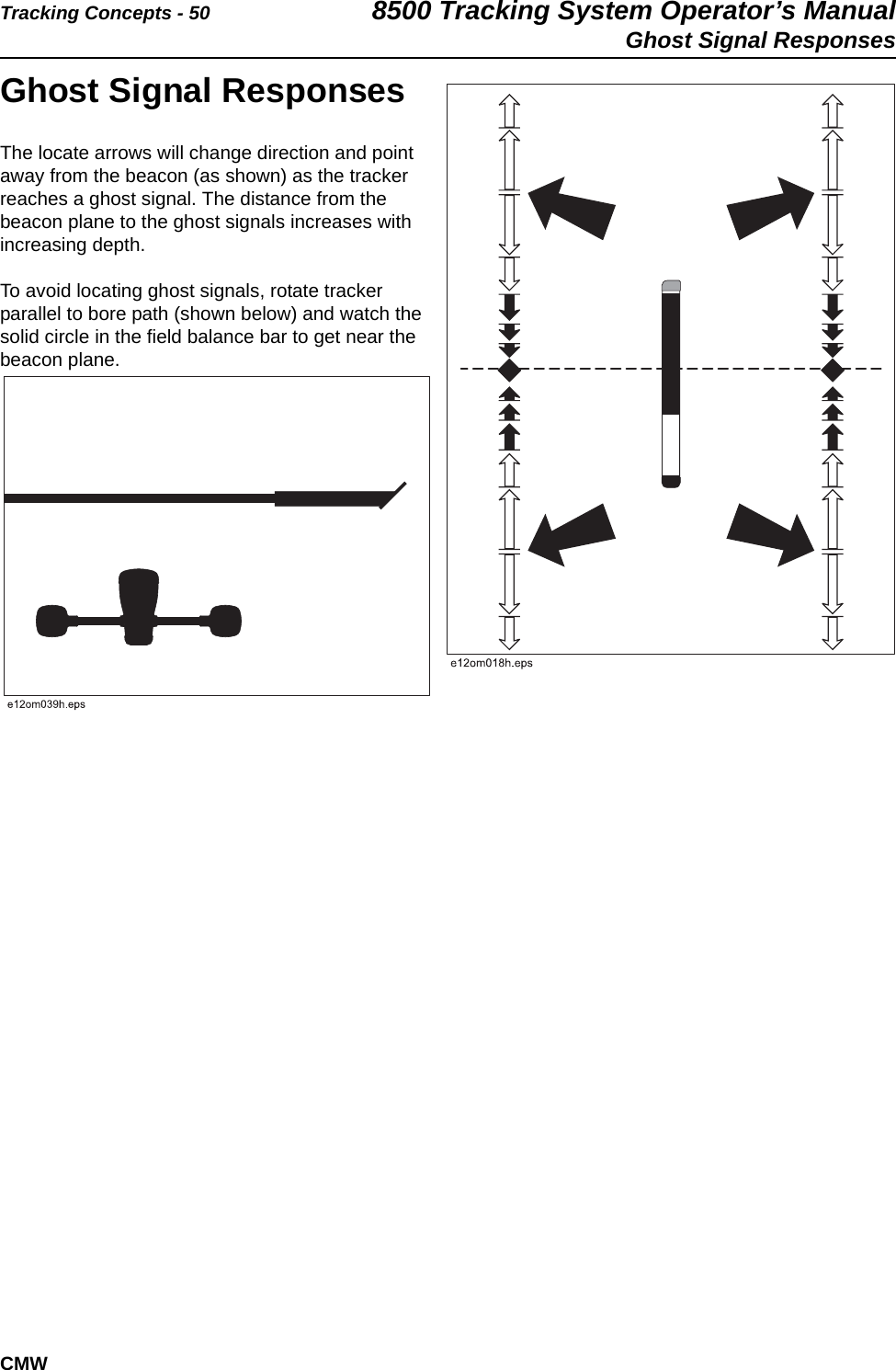 Tracking Concepts - 50 8500 Tracking System Operator’s ManualGhost Signal ResponsesCMWGhost Signal ResponsesThe locate arrows will change direction and point away from the beacon (as shown) as the tracker reaches a ghost signal. The distance from the beacon plane to the ghost signals increases with increasing depth. To avoid locating ghost signals, rotate tracker parallel to bore path (shown below) and watch the solid circle in the field balance bar to get near the beacon plane.