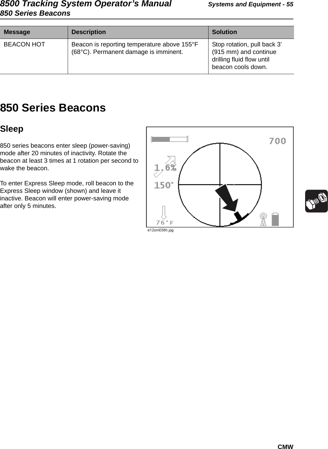 8500 Tracking System Operator’s Manual Systems and Equipment - 55850 Series BeaconsCMW850 Series BeaconsSleep850 series beacons enter sleep (power-saving) mode after 20 minutes of inactivity. Rotate the beacon at least 3 times at 1 rotation per second to wake the beacon.To enter Express Sleep mode, roll beacon to the Express Sleep window (shown) and leave it inactive. Beacon will enter power-saving mode after only 5 minutes.BEACON HOT Beacon is reporting temperature above 155°F (68°C). Permanent damage is imminent.  Stop rotation, pull back 3’ (915 mm) and continue drilling fluid flow until beacon cools down.Message Description  Solution