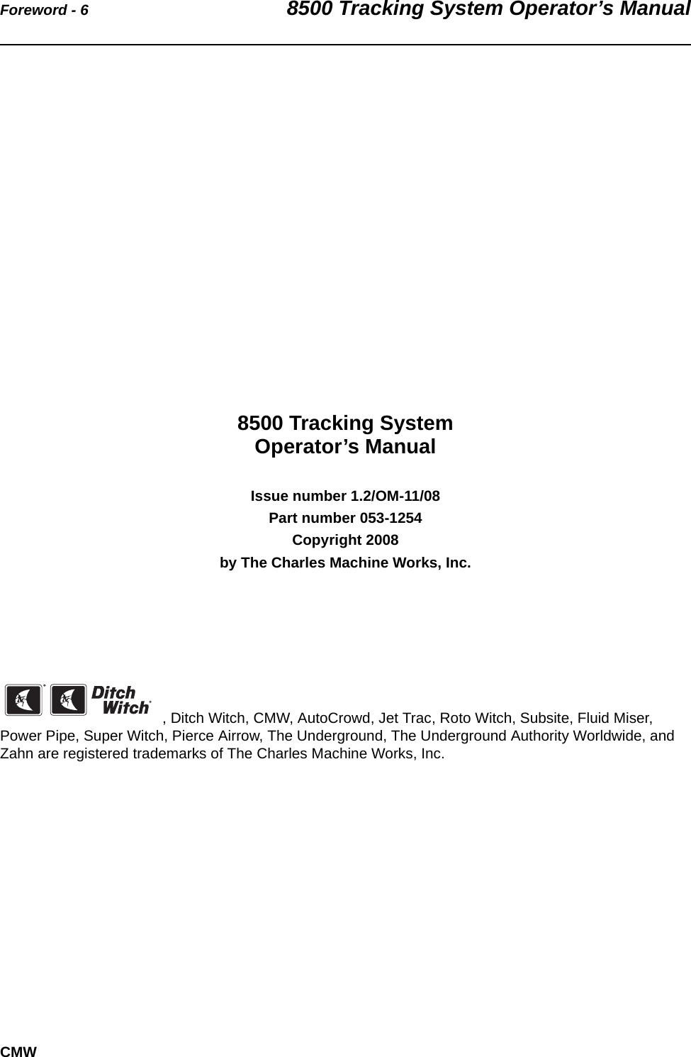 Foreword - 6 8500 Tracking System Operator’s ManualCMW8500 Tracking SystemOperator’s ManualIssue number 1.2/OM-11/08Part number 053-1254 Copyright 2008by The Charles Machine Works, Inc., Ditch Witch, CMW, AutoCrowd, Jet Trac, Roto Witch, Subsite, Fluid Miser, Power Pipe, Super Witch, Pierce Airrow, The Underground, The Underground Authority Worldwide, and Zahn are registered trademarks of The Charles Machine Works, Inc.