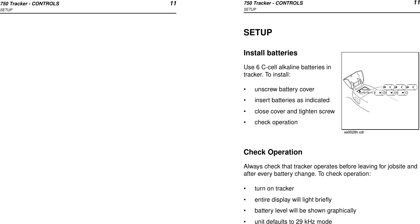 750 Tracker - CONTROLS 11SETUP750 Tracker - CONTROLS 11SETUPSETUPInstall batteriesUse 6 C-cell alkaline batteries in tracker. To install:•unscrew battery cover•insert batteries as indicated•close cover and tighten screw•check operationCheck OperationAlways check that tracker operates before leaving for jobsite and after every battery change. To check operation:•turn on tracker•entire display will light briefly•battery level will be shown graphically•unit defaults to 29 kHz mode