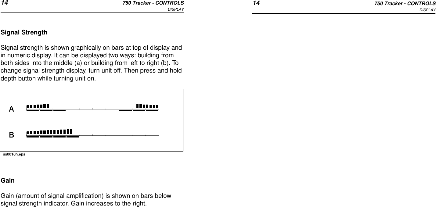 14 750 Tracker - CONTROLSDISPLAY 14 750 Tracker - CONTROLSDISPLAYSignal StrengthSignal strength is shown graphically on bars at top of display and in numeric display. It can be displayed two ways: building from both sides into the middle (a) or building from left to right (b). To change signal strength display, turn unit off. Then press and hold depth button while turning unit on.GainGain (amount of signal amplification) is shown on bars below signal strength indicator. Gain increases to the right.