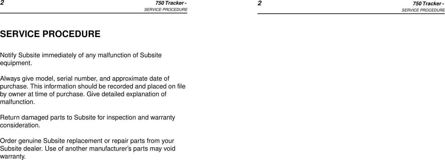 2750 Tracker - SERVICE PROCEDURE 2750 Tracker - SERVICE PROCEDURESERVICE PROCEDURENotify Subsite immediately of any malfunction of Subsite equipment. Always give model, serial number, and approximate date of purchase. This information should be recorded and placed on file by owner at time of purchase. Give detailed explanation of malfunction.Return damaged parts to Subsite for inspection and warranty consideration.Order genuine Subsite replacement or repair parts from your Subsite dealer. Use of another manufacturer’s parts may void warranty.