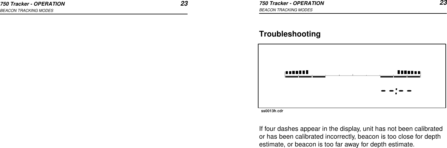 750 Tracker - OPERATION 23BEACON TRACKING MODES750 Tracker - OPERATION 23BEACON TRACKING MODESTroubleshootingIf four dashes appear in the display, unit has not been calibrated or has been calibrated incorrectly, beacon is too close for depth estimate, or beacon is too far away for depth estimate.