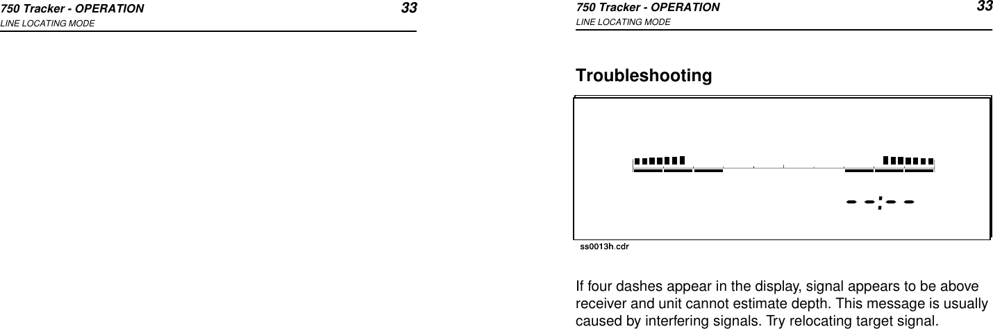 750 Tracker - OPERATION 33LINE LOCATING MODE750 Tracker - OPERATION 33LINE LOCATING MODETroubleshootingIf four dashes appear in the display, signal appears to be above receiver and unit cannot estimate depth. This message is usually caused by interfering signals. Try relocating target signal.