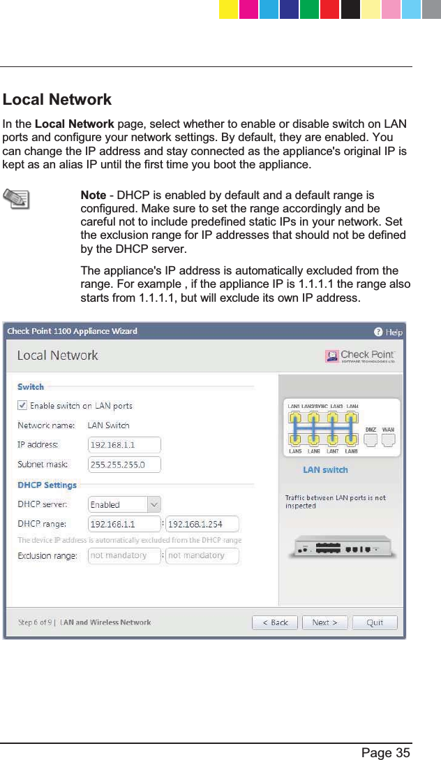   Page 35  Local Network In the Local Network page, select whether to enable or disable switch on LAN ports and configure your network settings. By default, they are enabled. You can change the IP address and stay connected as the appliance&apos;s original IP is kept as an alias IP until the first time you boot the appliance.   Note - DHCP is enabled by default and a default range is configured. Make sure to set the range accordingly and be careful not to include predefined static IPs in your network. Set the exclusion range for IP addresses that should not be defined by the DHCP server.  The appliance&apos;s IP address is automatically excluded from the range. For example , if the appliance IP is 1.1.1.1 the range also starts from 1.1.1.1, but will exclude its own IP address.   CP_1100Appliance_GettingStartedG35   35CP_1100Appliance_GettingStartedG35   35 25/02/2013   10:05:3025/02/2013   10:05:30