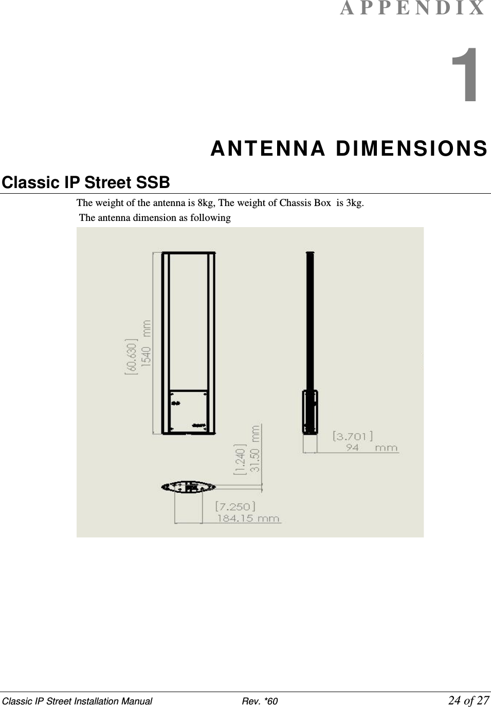 Classic IP Street Installation Manual                           Rev. *60             24 of 27 A P P E N D I X  1 ANTENNA  DIMENSION S Classic IP Street SSB The weight of the antenna is 8kg, The weight of Chassis Box  is 3kg.  The antenna dimension as following  