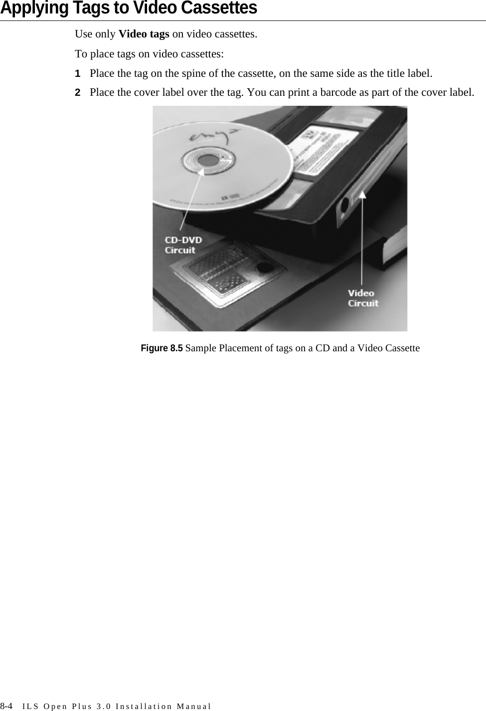 8-4 ILS Open Plus 3.0 Installation ManualApplying Tags to Video CassettesUse only Video tags on video cassettes.To place tags on video cassettes:1Place the tag on the spine of the cassette, on the same side as the title label.2Place the cover label over the tag. You can print a barcode as part of the cover label.Figure 8.5 Sample Placement of tags on a CD and a Video Cassette