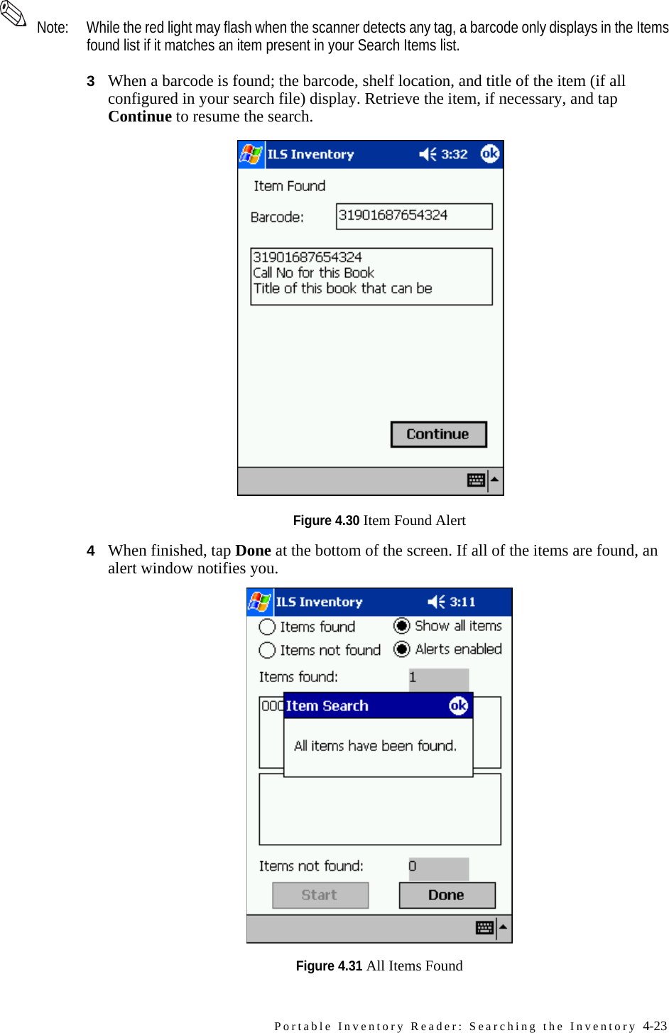 Portable Inventory Reader: Searching the Inventory 4-23 Note: While the red light may flash when the scanner detects any tag, a barcode only displays in the Items found list if it matches an item present in your Search Items list.3When a barcode is found; the barcode, shelf location, and title of the item (if all configured in your search file) display. Retrieve the item, if necessary, and tap Continue to resume the search.Figure 4.30 Item Found Alert4When finished, tap Done at the bottom of the screen. If all of the items are found, an alert window notifies you. Figure 4.31 All Items Found