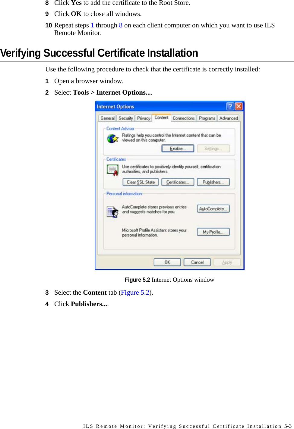 ILS Remote Monitor: Verifying Successful Certificate Installation 5-38Click Yes to add the certificate to the Root Store.9Click OK to close all windows.10 Repeat steps 1 through 8 on each client computer on which you want to use ILS Remote Monitor.Verifying Successful Certificate InstallationUse the following procedure to check that the certificate is correctly installed:1Open a browser window.2Select Tools &gt; Internet Options....Figure 5.2 Internet Options window3Select the Content tab (Figure 5.2). 4Click Publishers....