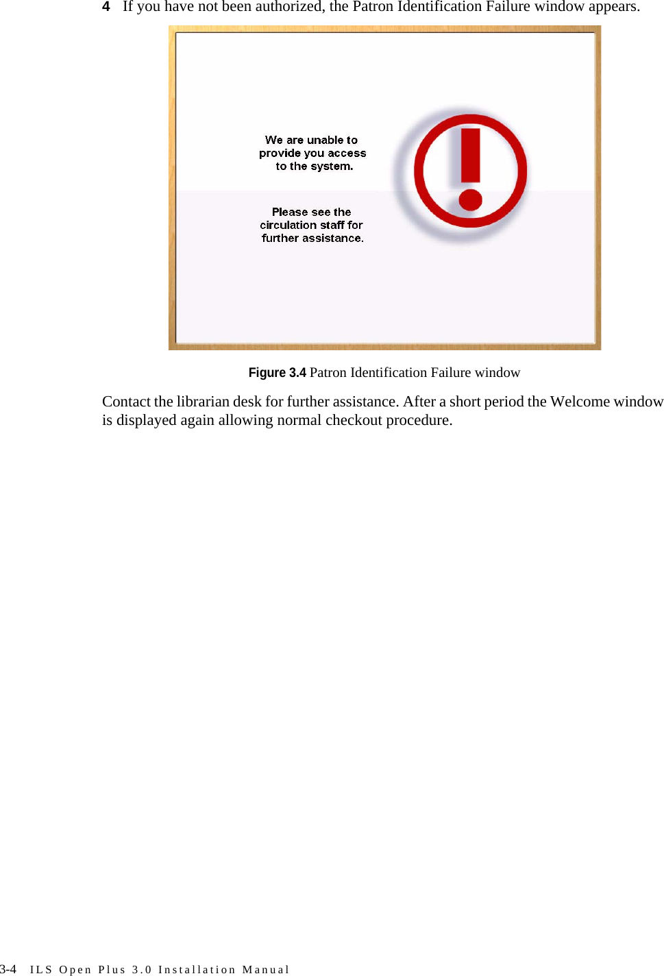 3-4 ILS Open Plus 3.0 Installation Manual4If you have not been authorized, the Patron Identification Failure window appears.Figure 3.4 Patron Identification Failure windowContact the librarian desk for further assistance. After a short period the Welcome window is displayed again allowing normal checkout procedure.