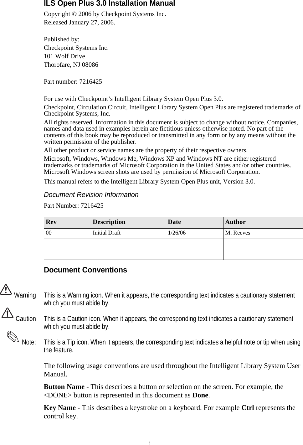 iILS Open Plus 3.0 Installation ManualCopyright © 2006 by Checkpoint Systems Inc.Released January 27, 2006.Published by:Checkpoint Systems Inc.101 Wolf DriveThorofare, NJ 08086Part number: 7216425For use with Checkpoint’s Intelligent Library System Open Plus 3.0.Checkpoint, Circulation Circuit, Intelligent Library System Open Plus are registered trademarks of Checkpoint Systems, Inc.All rights reserved. Information in this document is subject to change without notice. Companies, names and data used in examples herein are fictitious unless otherwise noted. No part of the contents of this book may be reproduced or transmitted in any form or by any means without the written permission of the publisher.All other product or service names are the property of their respective owners.Microsoft, Windows, Windows Me, Windows XP and Windows NT are either registered trademarks or trademarks of Microsoft Corporation in the United States and/or other countries. Microsoft Windows screen shots are used by permission of Microsoft Corporation.This manual refers to the Intelligent Library System Open Plus unit, Version 3.0. Document Revision InformationPart Number: 7216425Document Conventions Warning This is a Warning icon. When it appears, the corresponding text indicates a cautionary statement which you must abide by. Caution This is a Caution icon. When it appears, the corresponding text indicates a cautionary statement which you must abide by. Note: This is a Tip icon. When it appears, the corresponding text indicates a helpful note or tip when using the feature.The following usage conventions are used throughout the Intelligent Library System User Manual.Button Name - This describes a button or selection on the screen. For example, the &lt;DONE&gt; button is represented in this document as Done.Key Name - This describes a keystroke on a keyboard. For example Ctrl represents the control key.Rev Description Date Author00 Initial Draft 1/26/06 M. Reeves