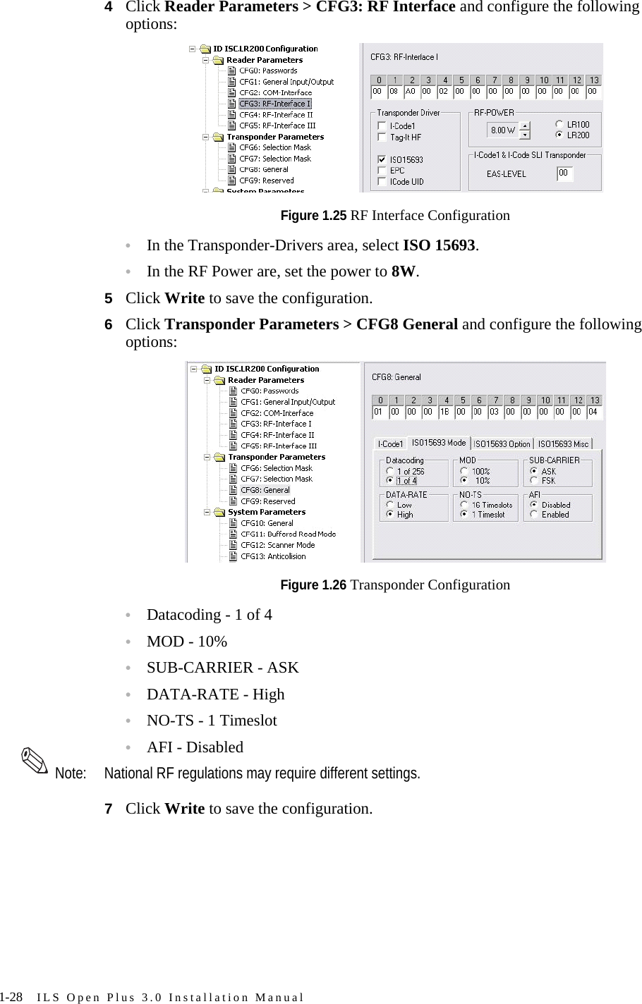 1-28 ILS Open Plus 3.0 Installation Manual4Click Reader Parameters &gt; CFG3: RF Interface and configure the following options:Figure 1.25 RF Interface Configuration•In the Transponder-Drivers area, select ISO 15693.•In the RF Power are, set the power to 8W.5Click Write to save the configuration.6Click Transponder Parameters &gt; CFG8 General and configure the following options:Figure 1.26 Transponder Configuration•Datacoding - 1 of 4•MOD - 10%•SUB-CARRIER - ASK•DATA-RATE - High•NO-TS - 1 Timeslot•AFI - Disabled Note: National RF regulations may require different settings. 7Click Write to save the configuration.