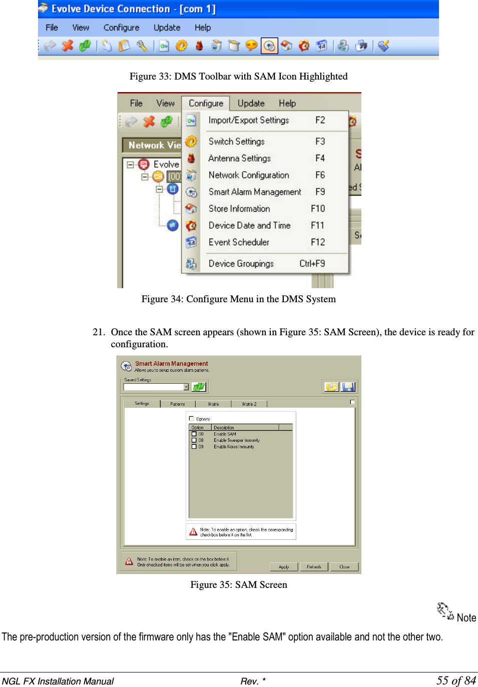 NGL FX Installation Manual                           Rev. *            55 of 84  Figure 33: DMS Toolbar with SAM Icon Highlighted  Figure 34: Configure Menu in the DMS System  21. Once the SAM screen appears (shown in Figure 35: SAM Screen), the device is ready for configuration.  Figure 35: SAM Screen Note The pre-production version of the firmware only has the &quot;Enable SAM&quot; option available and not the other two. 