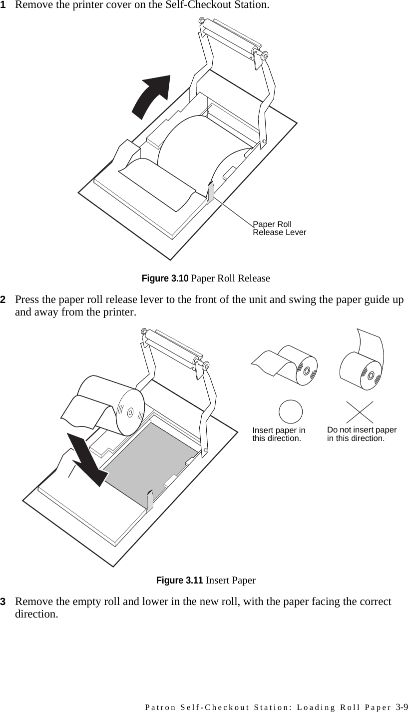 Patron Self-Checkout Station: Loading Roll Paper 3-91Remove the printer cover on the Self-Checkout Station. Figure 3.10 Paper Roll Release2Press the paper roll release lever to the front of the unit and swing the paper guide up and away from the printer.Figure 3.11 Insert Paper3Remove the empty roll and lower in the new roll, with the paper facing the correct direction.Paper Roll Release LeverInsert paper in this direction. Do not insert paper in this direction.