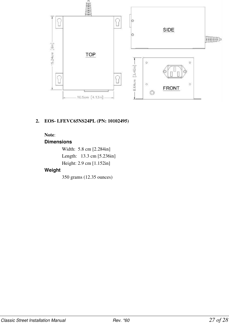 Classic Street Installation Manual                           Rev. *60           27 of 28      2. EOS- LFEVC65NS24PL (PN: 10102495)  Note:     Dimensions  Width:  5.8 cm [2.284in]  Length:   13.3 cm [5.236in]  Height: 2.9 cm [1.152in] Weight  350 grams (12.35 ounces) 