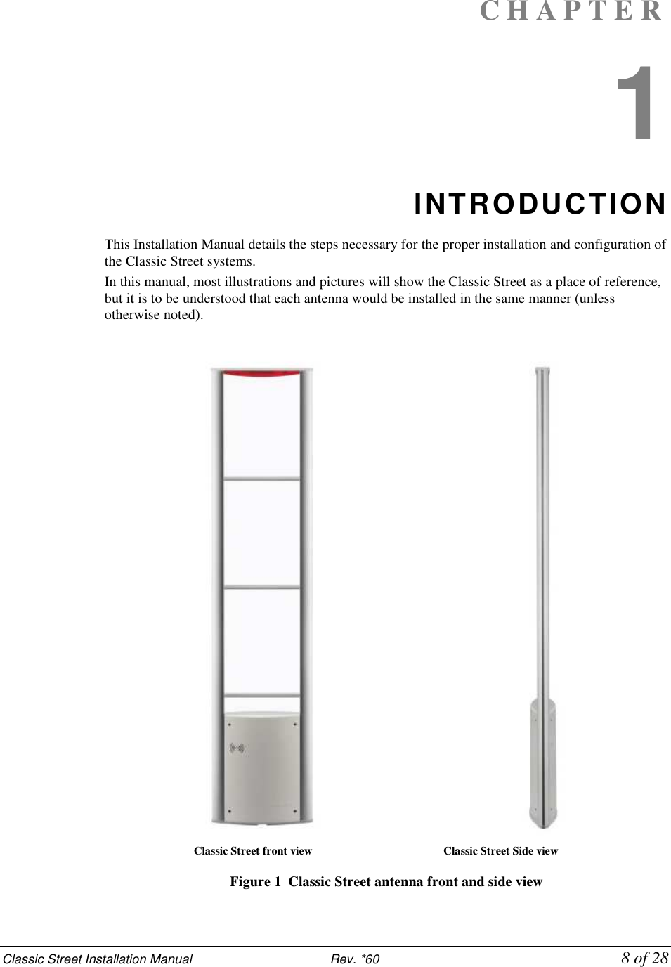 Classic Street Installation Manual                           Rev. *60             8 of 28 C H A P T E R  1 INTRODUCTION This Installation Manual details the steps necessary for the proper installation and configuration of the Classic Street systems.  In this manual, most illustrations and pictures will show the Classic Street as a place of reference, but it is to be understood that each antenna would be installed in the same manner (unless otherwise noted).                            Classic Street front view                                              Classic Street Side view  Figure 1  Classic Street antenna front and side view 