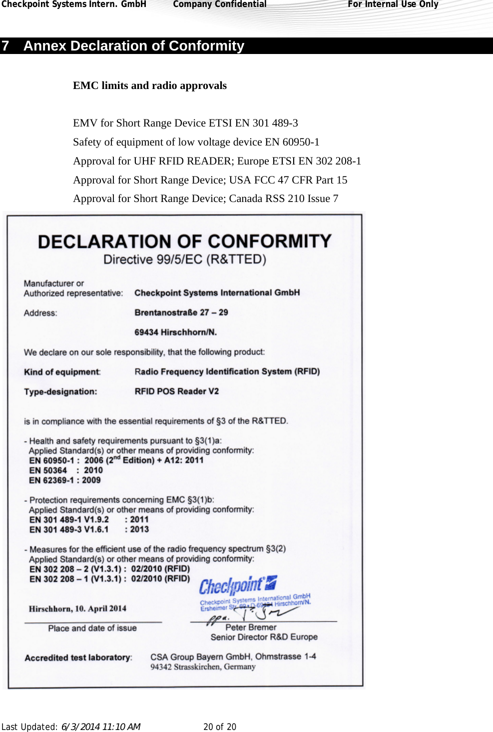 Checkpoint Systems Intern. GmbH  Company Confidential  For Internal Use Only Last Updated: 6/3/2014 11:10 AM  20 of 20   7  Annex Declaration of Conformity  EMC limits and radio approvals  EMV for Short Range Device ETSI EN 301 489-3 Safety of equipment of low voltage device EN 60950-1 Approval for UHF RFID READER; Europe ETSI EN 302 208-1 Approval for Short Range Device; USA FCC 47 CFR Part 15 Approval for Short Range Device; Canada RSS 210 Issue 7  